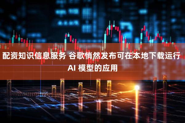 配资知识信息服务 谷歌悄然发布可在本地下载运行 AI 模型的应用