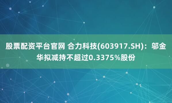 股票配资平台官网 合力科技(603917.SH)：邬金华拟减持不超过0.3375%股份