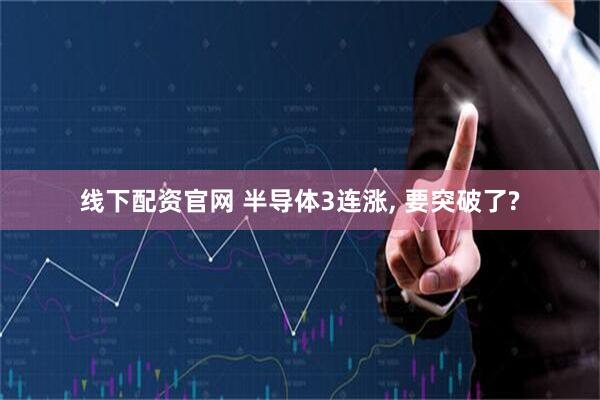 线下配资官网 半导体3连涨, 要突破了?