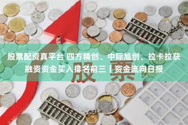 股票配资真平台 四方精创、中际旭创、拉卡拉获融资资金买入排名前三丨资金流向日报