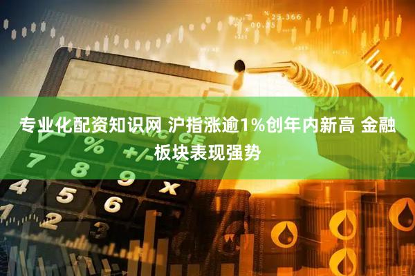 专业化配资知识网 沪指涨逾1%创年内新高 金融板块表现强势
