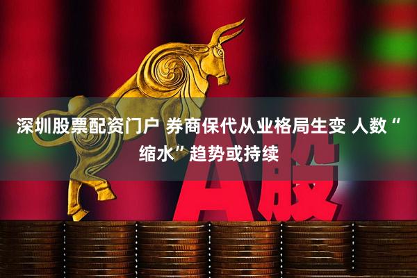 深圳股票配资门户 券商保代从业格局生变 人数“缩水”趋势或持续