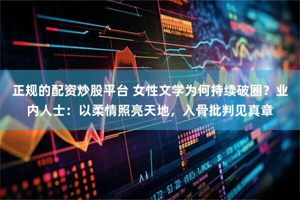 正规的配资炒股平台 女性文学为何持续破圈？业内人士：以柔情照亮天地，入骨批判见真章