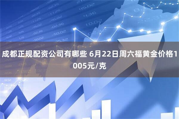 成都正规配资公司有哪些 6月22日周六福黄金价格1005元/克