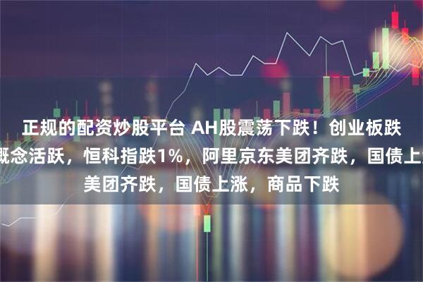 正规的配资炒股平台 AH股震荡下跌！创业板跌1%，稳定币概念活跃，恒科指跌1%，阿里京东美团齐跌，国债上涨，商品下跌
