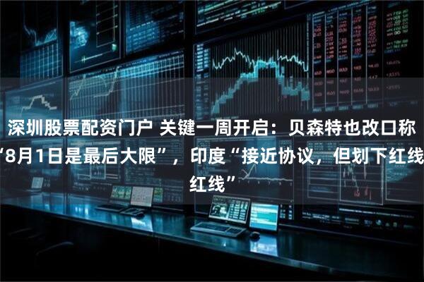深圳股票配资门户 关键一周开启：贝森特也改口称“8月1日是最后大限”，印度“接近协议，但划下红线”