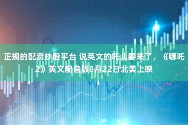 正规的配资炒股平台 说英文的吒儿要来了，《哪吒2》英文配音版8月22日北美上映