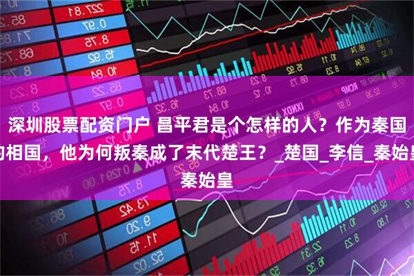 深圳股票配资门户 昌平君是个怎样的人？作为秦国的相国，他为何叛秦成了末代楚王？_楚国_李信_秦始皇