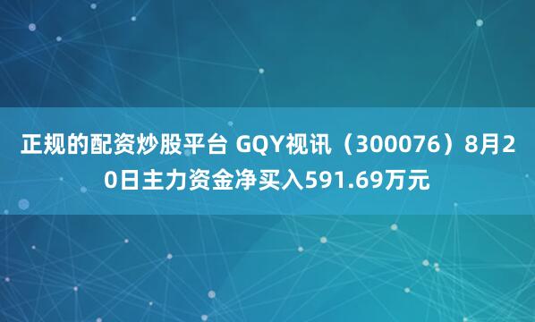 正规的配资炒股平台 GQY视讯(300076)8月20日主力资金净买入591.69万元