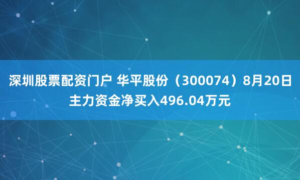 深圳股票配资门户 华平股份（300074）8月20日主力资金净买入496.04万元