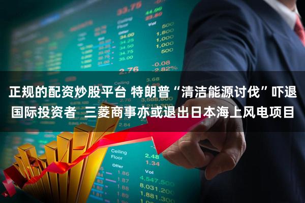 正规的配资炒股平台 特朗普“清洁能源讨伐”吓退国际投资者  三菱商事亦或退出日本海上风电项目