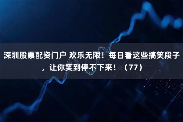 深圳股票配资门户 欢乐无限！每日看这些搞笑段子，让你笑到停不下来！（77）