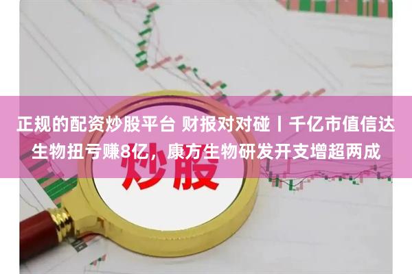 正规的配资炒股平台 财报对对碰丨千亿市值信达生物扭亏赚8亿，康方生物研发开支增超两成