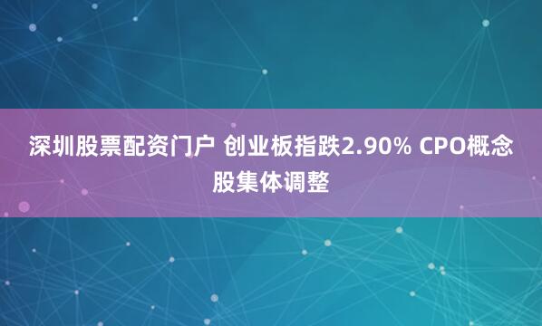 深圳股票配资门户 创业板指跌2.90% CPO概念股集体调整