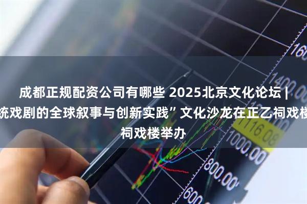 成都正规配资公司有哪些 2025北京文化论坛 | “传统戏剧的全球叙事与创新实践”文化沙龙在正乙祠戏楼举办