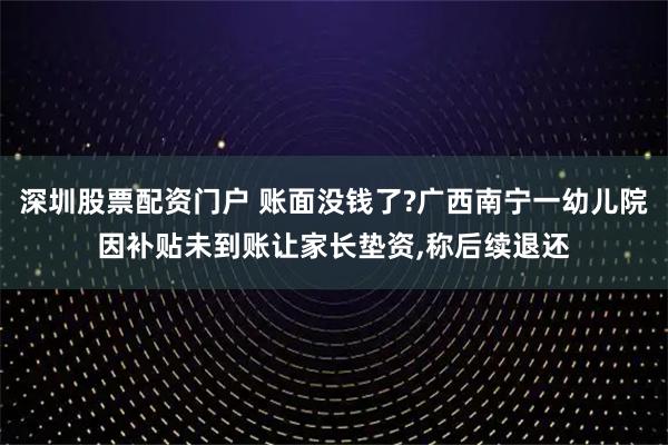 深圳股票配资门户 账面没钱了?广西南宁一幼儿院因补贴未到账让家长垫资,称后续退还