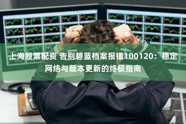 上海股票配资 告别碧蓝档案报错100120：稳定网络与版本更新的终极指南