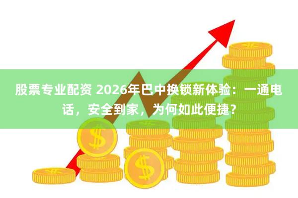 股票专业配资 2026年巴中换锁新体验：一通电话，安全到家，为何如此便捷？