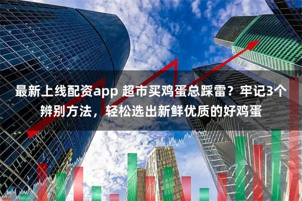 最新上线配资app 超市买鸡蛋总踩雷？牢记3个辨别方法，轻松选出新鲜优质的好鸡蛋