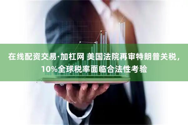 在线配资交易·加杠网 美国法院再审特朗普关税，10%全球税率面临合法性考验