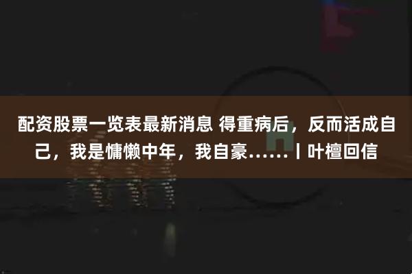 配资股票一览表最新消息 得重病后，反而活成自己，我是慵懒中年，我自豪……丨叶檀回信