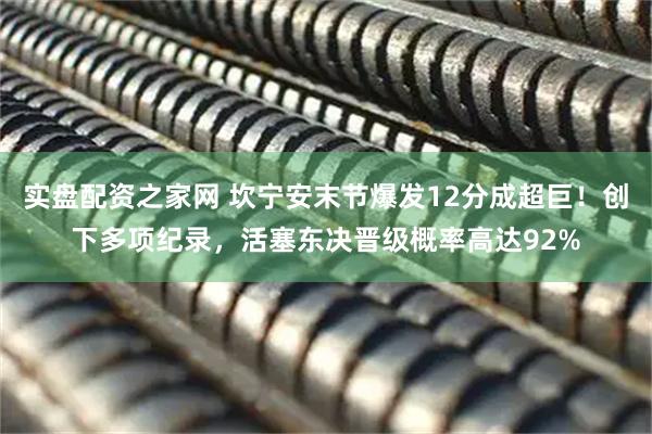 实盘配资之家网 坎宁安末节爆发12分成超巨！创下多项纪录，活塞东决晋级概率高达92%