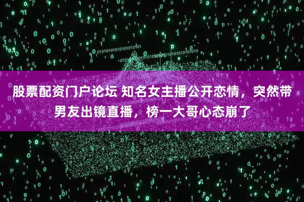 股票配资门户论坛 知名女主播公开恋情，突然带男友出镜直播，榜一大哥心态崩了